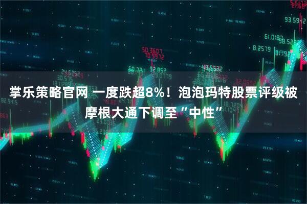 掌乐策略官网 一度跌超8%！泡泡玛特股票评级被摩根大通下调至“中性”