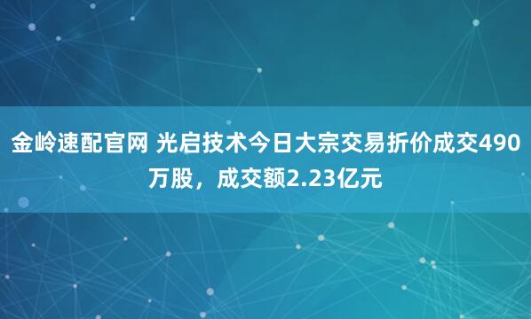 金岭速配官网 光启技术今日大宗交易折价成交490万股，成交额2.23亿元