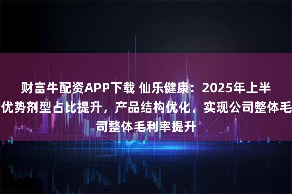 财富牛配资APP下载 仙乐健康：2025年上半年，公司优势剂型占比提升，产品结构优化，实现公司整体毛利率提升