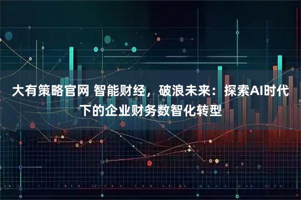 大有策略官网 智能财经，破浪未来：探索AI时代下的企业财务数智化转型