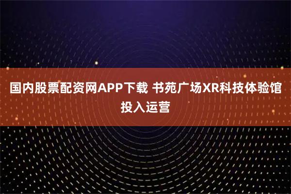 国内股票配资网APP下载 书苑广场XR科技体验馆投入运营