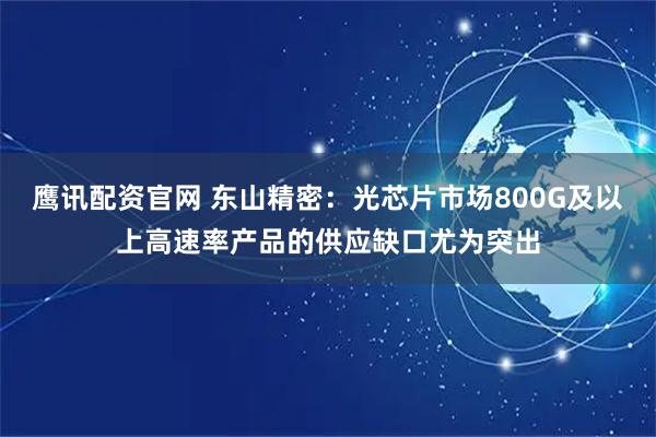 鹰讯配资官网 东山精密：光芯片市场800G及以上高速率产品的供应缺口尤为突出