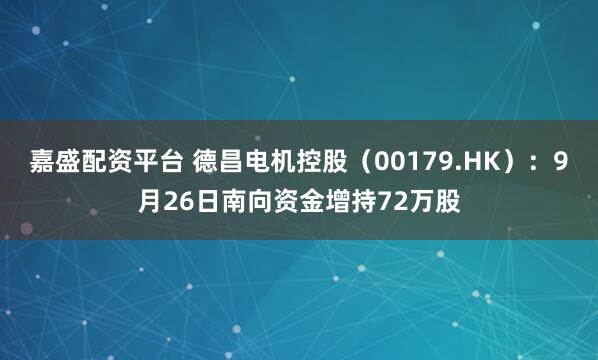 嘉盛配资平台 德昌电机控股(00179.HK):9月26日南向资金增持72万股