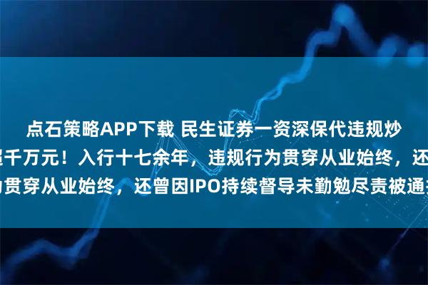点石策略APP下载 民生证券一资深保代违规炒股遭证监会严惩罚没超千万元！入行十七余年，违规行为贯穿从业始终，还曾因IPO持续督导未勤勉尽责被通报批评