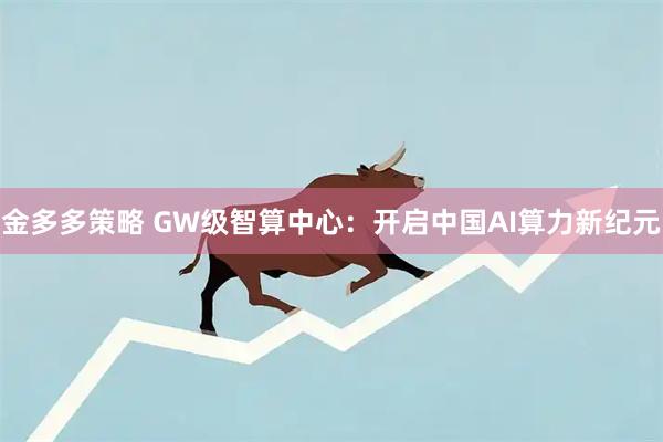 金多多策略 GW级智算中心：开启中国AI算力新纪元