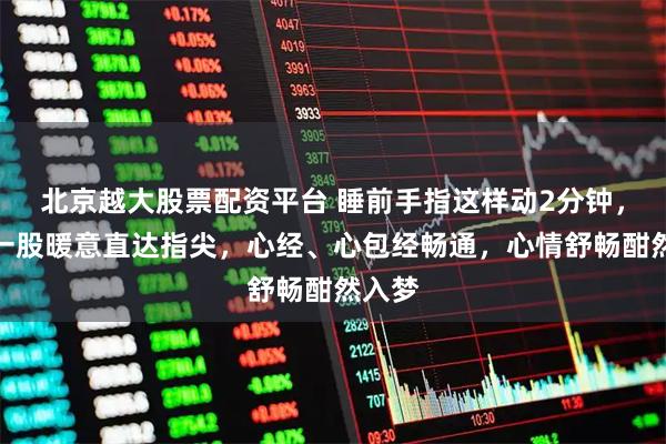 北京越大股票配资平台 睡前手指这样动2分钟，感受一股暖意直达指尖，心经、心包经畅通，心情舒畅酣然入梦
