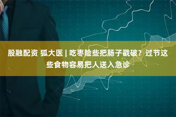 股融配资 狐大医 | 吃枣险些把肠子戳破？过节这些食物容易把人送入急诊