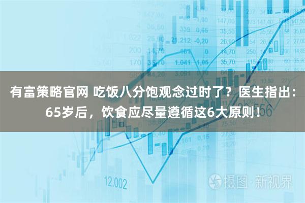 有富策略官网 吃饭八分饱观念过时了？医生指出：65岁后，饮食应尽量遵循这6大原则！