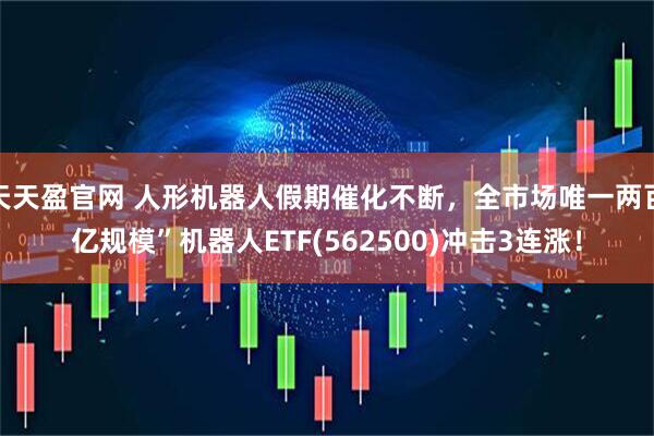 天天盈官网 人形机器人假期催化不断，全市场唯一两百亿规模”机器人ETF(562500)冲击3连涨！
