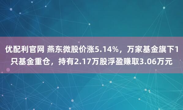 优配利官网 燕东微股价涨5.14%，万家基金旗下1只基金重仓，持有2.17万股浮盈赚取3.06万元
