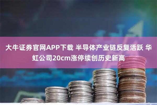 大牛证券官网APP下载 半导体产业链反复活跃 华虹公司20cm涨停续创历史新高