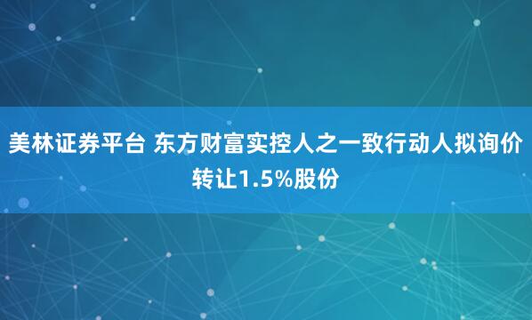 美林证券平台 东方财富实控人之一致行动人拟询价转让1.5%股份