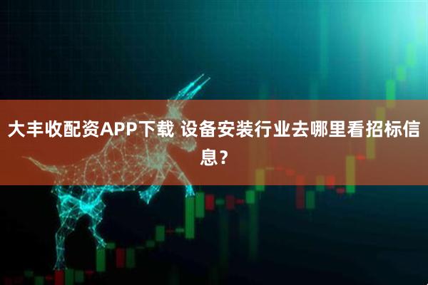 大丰收配资APP下载 设备安装行业去哪里看招标信息？