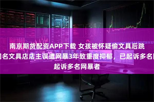 南京期货配资APP下载 女孩被怀疑偷文具后跳楼,同名文具店店主误遭网暴3年致重度抑郁,已起诉多名网暴者