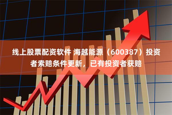 线上股票配资软件 海越能源（600387）投资者索赔条件更新，已有投资者获赔