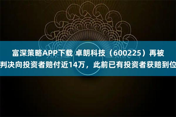 富深策略APP下载 卓朗科技（600225）再被判决向投资者赔付近14万，此前已有投资者获赔到位