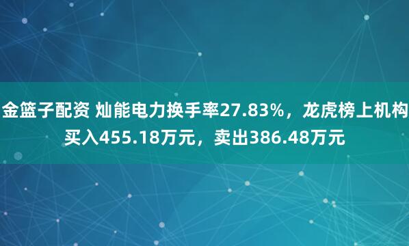 金篮子配资 灿能电力换手率27.83%,龙虎榜上机构买入455.18万元,卖出386.48万元