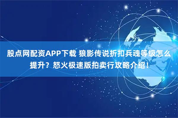 股点网配资APP下载 狼影传说折扣兵魂等级怎么提升?怒火极速版拍卖行攻略介绍!