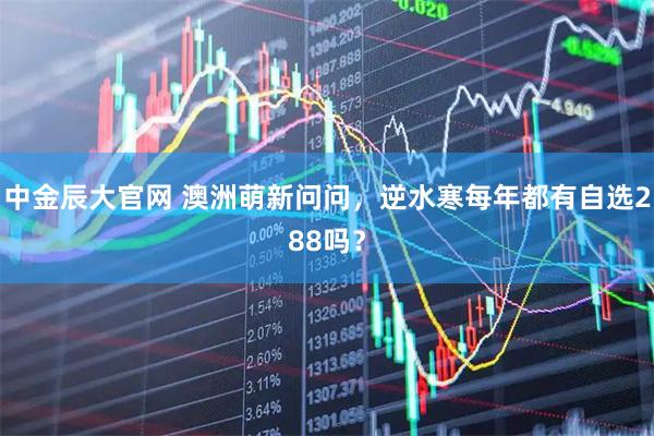 中金辰大官网 澳洲萌新问问,逆水寒每年都有自选288吗?