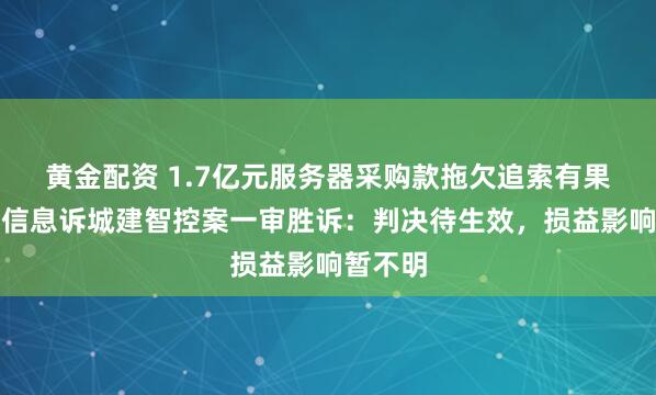 黄金配资 1.7亿元服务器采购款拖欠追索有果！南天信息诉城建智控案一审胜诉：判决待生效，损益影响暂不明
