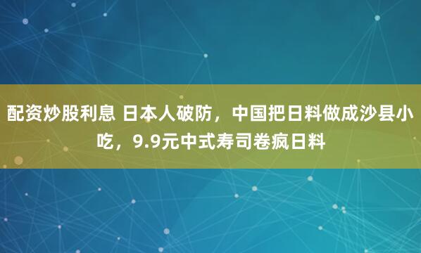 配资炒股利息 日本人破防,中国把日料做成沙县小吃,9.9元中式寿司卷疯日料