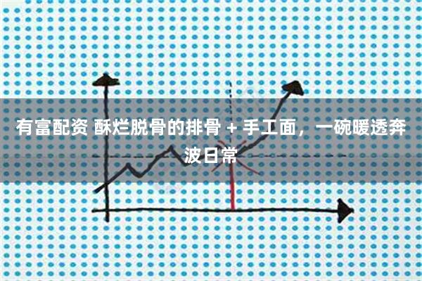 有富配资 酥烂脱骨的排骨 + 手工面,一碗暖透奔波日常