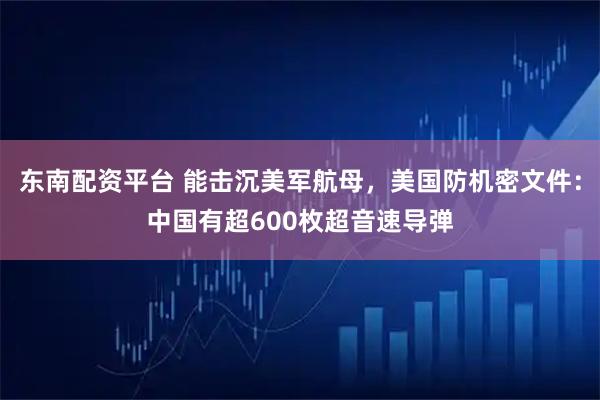 东南配资平台 能击沉美军航母，美国防机密文件：中国有超600枚超音速导弹