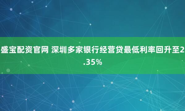 盛宝配资官网 深圳多家银行经营贷最低利率回升至2.35%