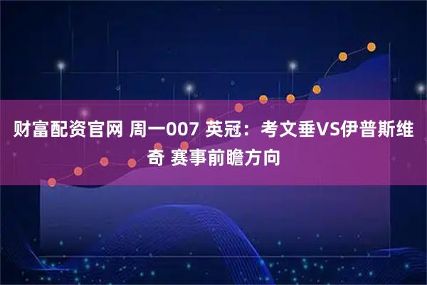 财富配资官网 周一007 英冠:考文垂VS伊普斯维奇 赛事前瞻方向