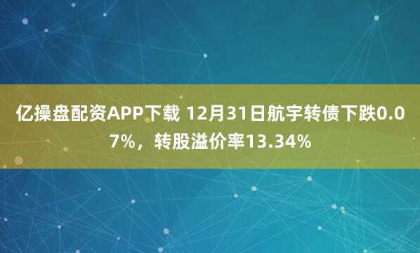 亿操盘配资APP下载 12月31日航宇转债下跌0.07%，转股溢价率13.34%