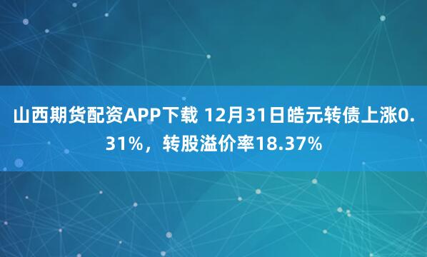 山西期货配资APP下载 12月31日皓元转债上涨0.31%，转股溢价率18.37%