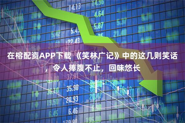 在榕配资APP下载 《笑林广记》中的这几则笑话，令人捧腹不止，回味悠长