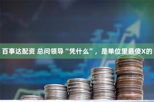 百事达配资 总问领导“凭什么”，是单位里最傻X的