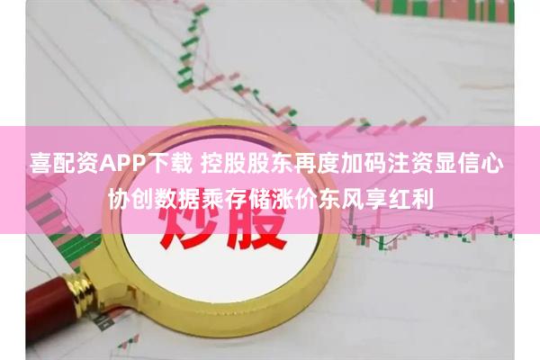 喜配资APP下载 控股股东再度加码注资显信心 协创数据乘存储涨价东风享红利