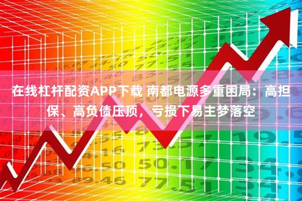 在线杠杆配资APP下载 南都电源多重困局：高担保、高负债压顶，亏损下易主梦落空