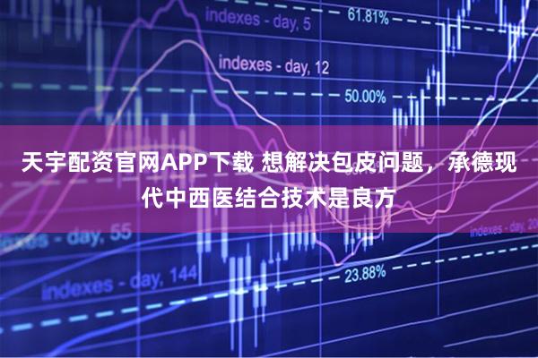 天宇配资官网APP下载 想解决包皮问题，承德现代中西医结合技术是良方