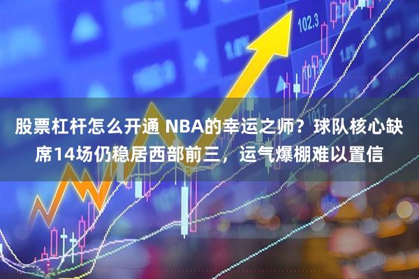 股票杠杆怎么开通 NBA的幸运之师？球队核心缺席14场仍稳居西部前三，运气爆棚难以置信