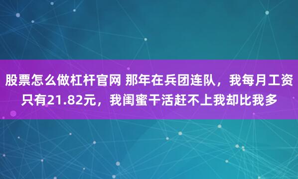 股票怎么做杠杆官网 那年在兵团连队，我每月工资只有21.82元，我闺蜜干活赶不上我却比我多