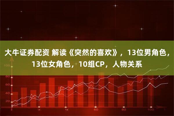 大牛证券配资 解读《突然的喜欢》，13位男角色，13位女角色，10组CP，人物关系