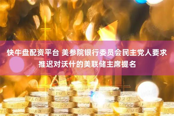 快牛盘配资平台 美参院银行委员会民主党人要求推迟对沃什的美联储主席提名