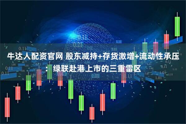 牛达人配资官网 股东减持+存货激增+流动性承压：绿联赴港上市的三重雷区