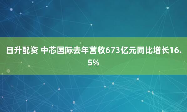 日升配资 中芯国际去年营收673亿元同比增长16.5%