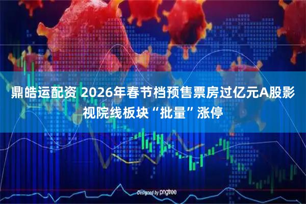 鼎皓运配资 2026年春节档预售票房过亿元A股影视院线板块“批量”涨停