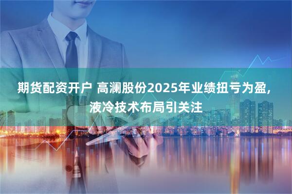 期货配资开户 高澜股份2025年业绩扭亏为盈, 液冷技术布局引关注