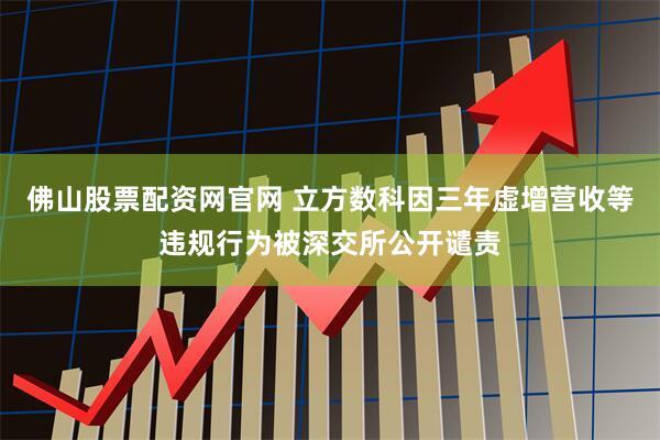 佛山股票配资网官网 立方数科因三年虚增营收等违规行为被深交所公开谴责