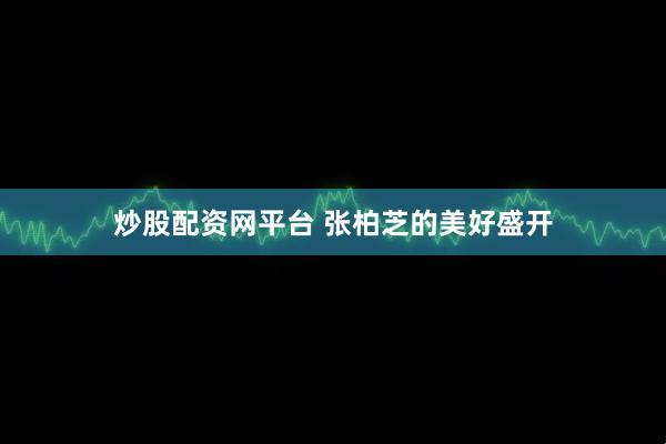 炒股配资网平台 张柏芝的美好盛开