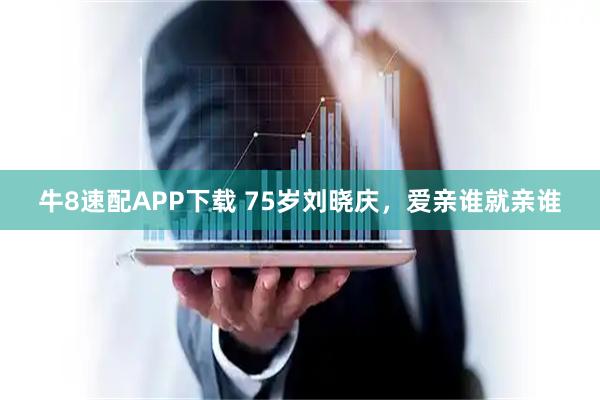 牛8速配APP下载 75岁刘晓庆，爱亲谁就亲谁