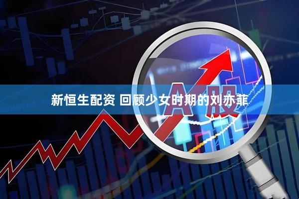 新恒生配资 回顾少女时期的刘亦菲