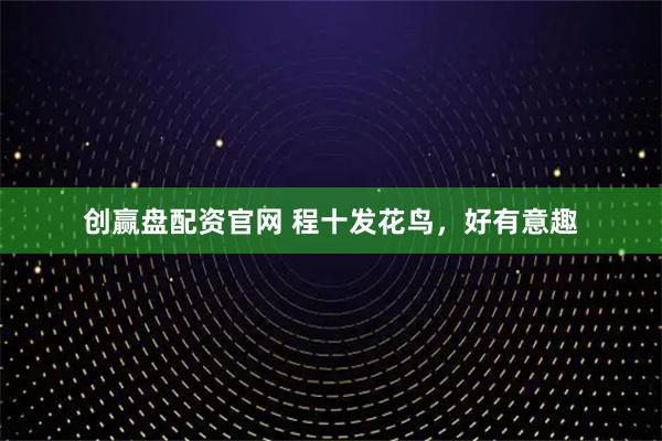创赢盘配资官网 程十发花鸟，好有意趣