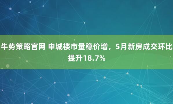 牛势策略官网 申城楼市量稳价增，5月新房成交环比提升18.7%
